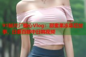 91制片厂糖心Vlog：甜蜜果冻幕后故事，日更百部中日韩视频