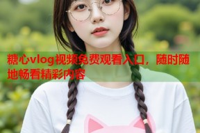 糖心vlog视频免费观看入口，随时随地畅看精彩内容