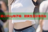 糖心Vlog柚子喵：甜美生活分享平台