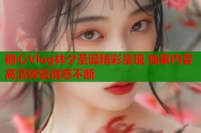 糖心Vlog林夕圣诞精彩呈现 独家内容高清体验诱惑不断