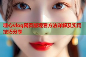 糖心vlog网页版观看方法详解及实用技巧分享