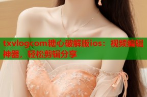 txvlogcom糖心破解版ios：视频编辑神器，轻松剪辑分享