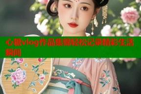 心糖vlog作品集锦轻松记录精彩生活瞬间