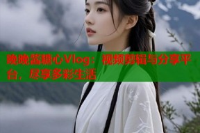 晚晚酱糖心Vlog：视频剪辑与分享平台，尽享多彩生活