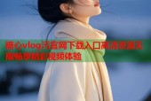 糖心vlog污官网下载入口高清资源无限畅享精彩视频体验