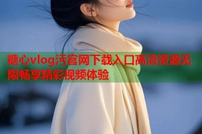 糖心vlog污官网下载入口高清资源无限畅享精彩视频体验