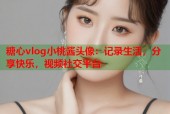 糖心vlog小桃酱头像：记录生活，分享快乐，视频社交平台