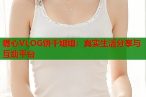 糖心VLOG饼干姐姐：真实生活分享与互动平台