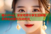 糖心Vlog：安安老师分享生活瞬间，多样化内容与互动社区
