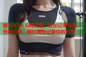 糖心V Lo G网页版：轻松记录生活，分享心情，随时随地记录你的日常