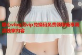 糖心vlog污vip兑换码免费领取畅享高清独家内容