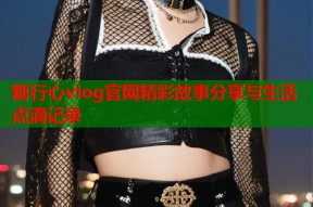 糖行心vlog官网精彩故事分享与生活点滴记录