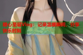 糖心圣诞Vlog：记录温暖瞬间，分享快乐时刻