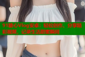 91糖心Vlog安卓：轻松创作、分享精彩视频，记录生活甜蜜瞬间