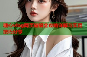 糖心vlog网页破解全攻略详解与实用技巧分享