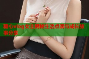 糖心vlog女主揭秘生活点滴与成长故事分享