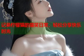 记录柠檬猫的搞笑日常，轻松分享快乐时光