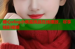 糖心vlog小桃酱挑战在线播放，尽享精彩视频