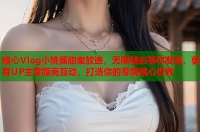 糖心Vlog小桃酱甜蜜放送，无限精彩等你发现，更有UP主零距离互动，打造你的专属桃心世界