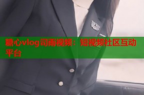 糖心vlog司雨视频：短视频社区互动平台