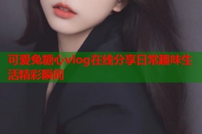 可爱兔糖心vlog在线分享日常趣味生活精彩瞬间