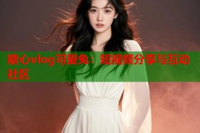 糖心vlog可爱兔：短视频分享与互动社区