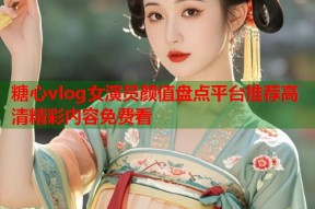 糖心vlog女演员颜值盘点平台推荐高清精彩内容免费看
