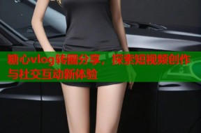 糖心vlog转圈分享，探索短视频创作与社交互动新体验