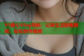 91糖心Vlog导航：记录生活甜蜜瞬间，轻松创作视频
