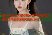 糖心vlog幸尤里专属分享平台轻松记录生活精彩瞬间吸引粉丝关注