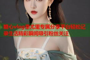 糖心vlog幸尤里专属分享平台轻松记录生活精彩瞬间吸引粉丝关注