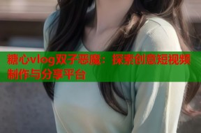 糖心vlog双子恶魔：探索创意短视频制作与分享平台