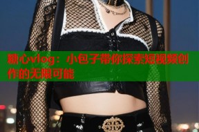 糖心vlog：小包子带你探索短视频创作的无限可能