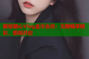 解锁糖心Vlog金币会员：无限畅享精彩，即刻开启