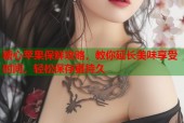 糖心苹果保鲜攻略，教你延长美味享受时间，轻松保存更持久