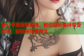 糖心苹果保鲜攻略，教你延长美味享受时间，轻松保存更持久