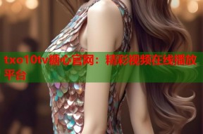 txo10tv糖心官网：精彩视频在线播放平台