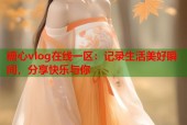 糖心vlog在线一区：记录生活美好瞬间，分享快乐与你