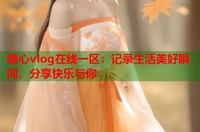 糖心vlog在线一区：记录生活美好瞬间，分享快乐与你