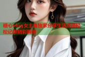 糖心vlog女主角独家分享生活点滴轻松记录精彩瞬间