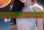 溏心糖心vlog：记录生活瞬间，分享美好时光，互动社区，创造属于你的故事