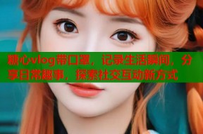 糖心vlog带口罩，记录生活瞬间，分享日常趣事，探索社交互动新方式