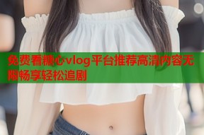 免费看糖心vlog平台推荐高清内容无限畅享轻松追剧