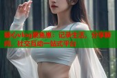 糖心vlog蔡鱼崽：记录生活，分享瞬间，社交互动一站式平台