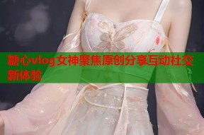 糖心vlog女神聚焦原创分享互动社交新体验