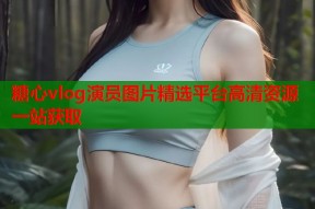 糖心vlog演员图片精选平台高清资源一站获取