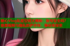 糖心Vlog私密空间大揭秘：账号安全吗？绝美视频与隐私防护并存，等你来探索