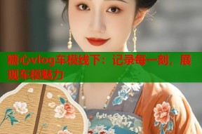 糖心vlog车模线下：记录每一刻，展现车模魅力