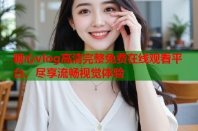 糖心vlog高清完整免费在线观看平台，尽享流畅视觉体验