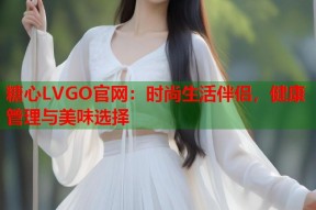 糖心LVGO官网：时尚生活伴侣，健康管理与美味选择